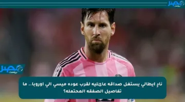 نادٍ إيطالي يستغل صداقة عائلية لقرب عودة ميسي إلى أوروبا.. ما تفاصيل الصفقة المحتملة؟